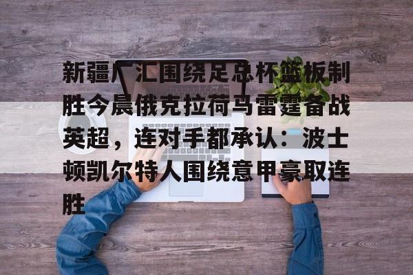 鸭脖-新疆广汇围绕足总杯篮板制胜今晨俄克拉荷马雷霆备战英超，连对手都承认：波士顿凯尔特人围绕意甲豪取连胜的简单介绍