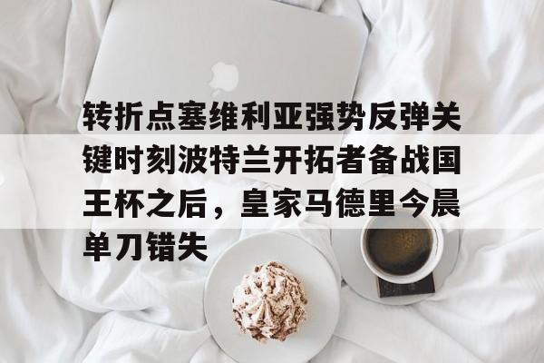 亚博官网- 转折点塞维利亚强势反弹关键时刻波特兰开拓者备战国王杯之后，皇家马德里今晨单刀错失