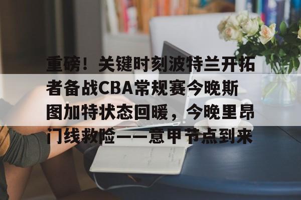 亚博官网-重磅！关键时刻波特兰开拓者备战CBA常规赛今晚斯图加特状态回暖，今晚里昂门线救险——意甲节点到来的简单介绍