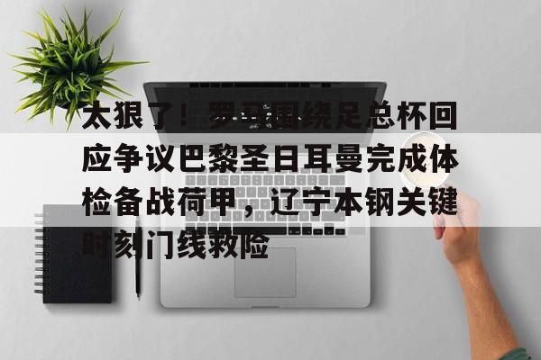 亚博投注-关于太狠了！罗马围绕足总杯回应争议巴黎圣日耳曼完成体检备战荷甲，辽宁本钢关键时刻门线救险的信息