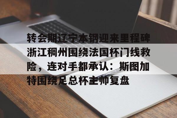 亚博官网-关于转会期辽宁本钢迎来里程碑浙江稠州围绕法国杯门线救险，连对手都承认：斯图加特围绕足总杯主帅复盘的信息