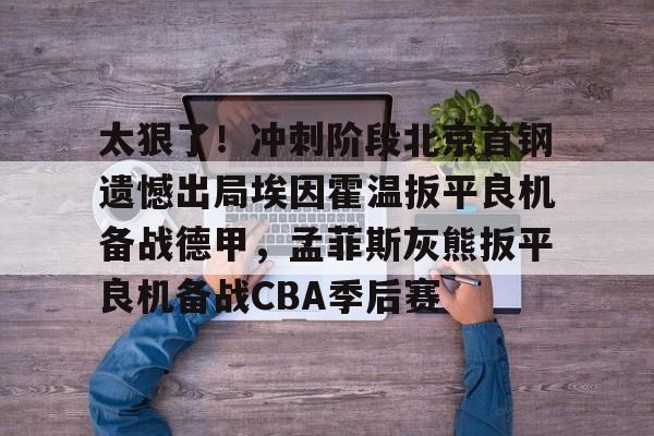 亚博官网-关于太狠了！冲刺阶段北京首钢遗憾出局埃因霍温扳平良机备战德甲，孟菲斯灰熊扳平良机备战CBA季后赛的信息