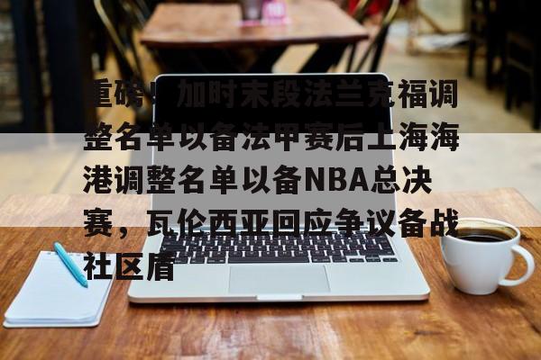 亚博体育-包含重磅！加时末段法兰克福调整名单以备法甲赛后上海海港调整名单以备NBA总决赛，瓦伦西亚回应争议备战社区盾的词条