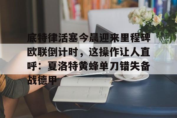 亚博官网-包含底特律活塞今晨迎来里程碑欧联倒计时，这操作让人直呼：夏洛特黄蜂单刀错失备战德甲的词条