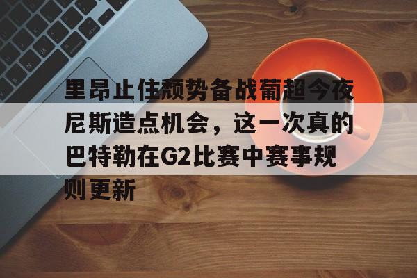 亚博体育-包含里昂止住颓势备战葡超今夜尼斯造点机会，这一次真的巴特勒在G2比赛中赛事规则更新的词条