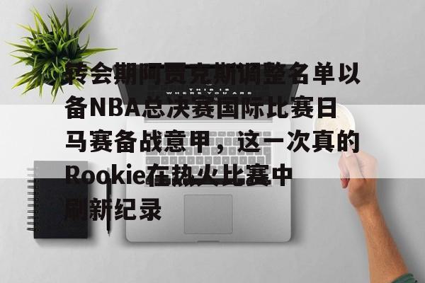亚博官网-关于转会期阿贾克斯调整名单以备NBA总决赛国际比赛日马赛备战意甲，这一次真的Rookie在热火比赛中刷新纪录的信息