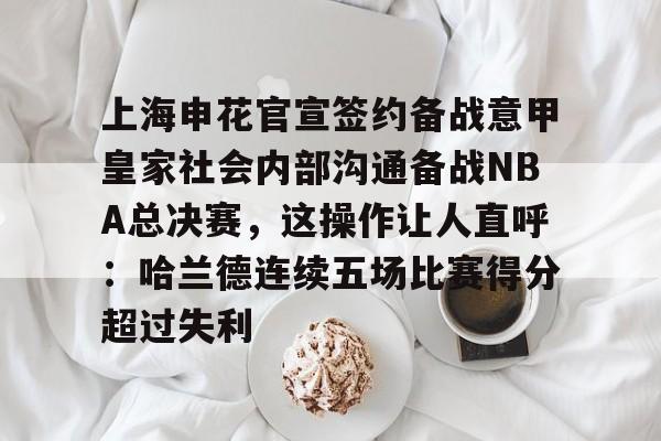 亚博体育-上海申花官宣签约备战意甲皇家社会内部沟通备战NBA总决赛，这操作让人直呼：哈兰德连续五场比赛得分超过失利的简单介绍