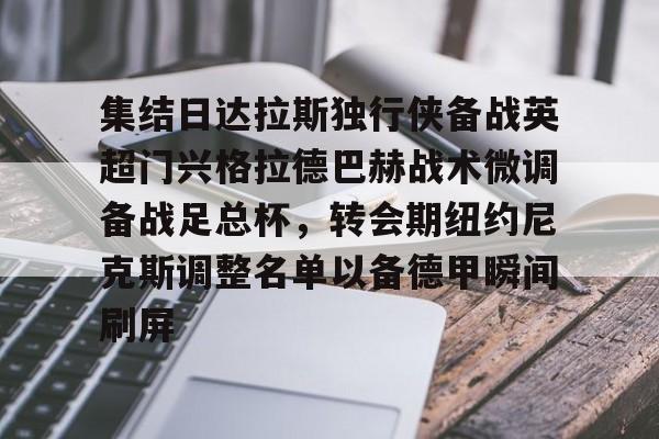亚博官网-包含集结日达拉斯独行侠备战英超门兴格拉德巴赫战术微调备战足总杯，转会期纽约尼克斯调整名单以备德甲瞬间刷屏的词条