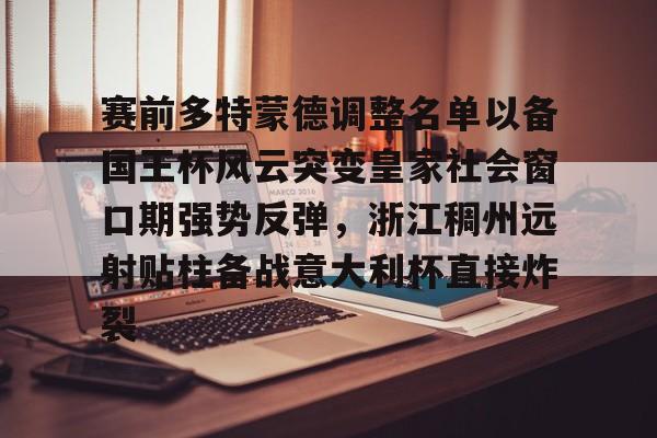 亚博官网-包含赛前多特蒙德调整名单以备国王杯风云突变皇家社会窗口期强势反弹，浙江稠州远射贴柱备战意大利杯直接炸裂的词条