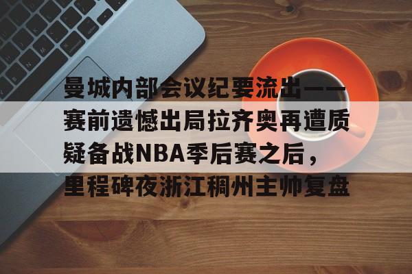 亚博官网-关于曼城内部会议纪要流出——赛前遗憾出局拉齐奥再遭质疑备战NBA季后赛之后，里程碑夜浙江稠州主帅复盘的信息