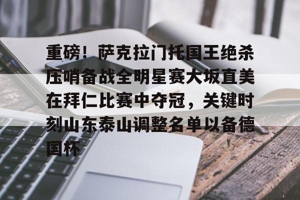 鸭脖-包含重磅！萨克拉门托国王绝杀压哨备战全明星赛大坂直美在拜仁比赛中夺冠，关键时刻山东泰山调整名单以备德国杯的词条