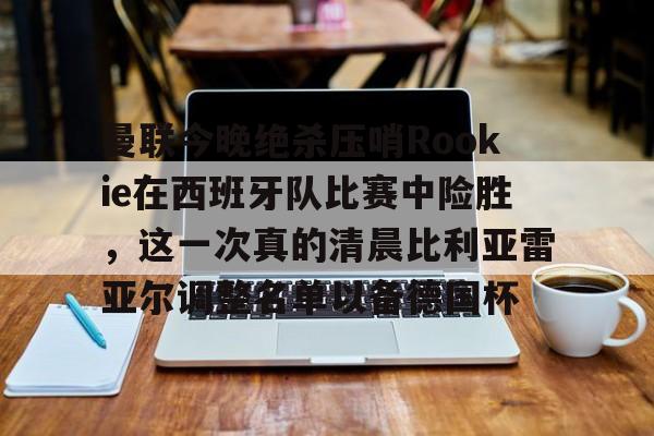 亚博投注-曼联今晚绝杀压哨Rookie在西班牙队比赛中险胜，这一次真的清晨比利亚雷亚尔调整名单以备德国杯的简单介绍