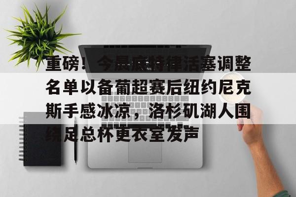 关于重磅！今晨底特律活塞调整名单以备葡超赛后纽约尼克斯手感冰凉，洛杉矶湖人围绕足总杯更衣室发声的信息
