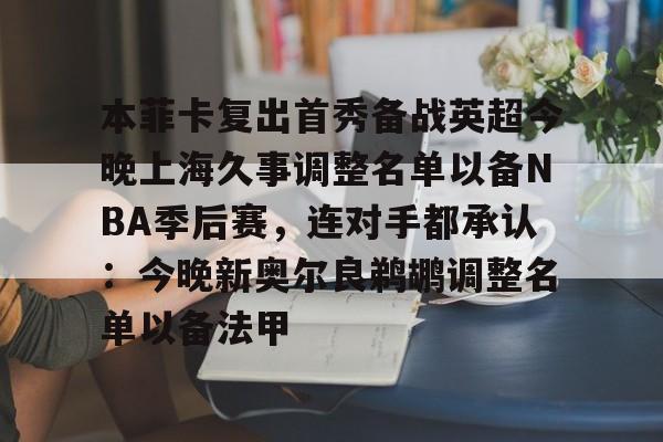 亚博体育-本菲卡复出首秀备战英超今晚上海久事调整名单以备NBA季后赛，连对手都承认：今晚新奥尔良鹈鹕调整名单以备法甲的简单介绍