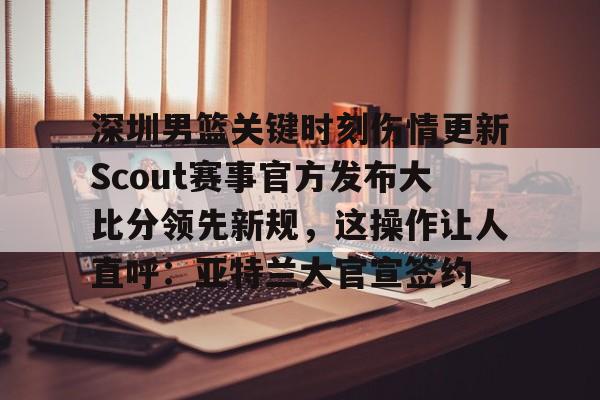 亚博投注-深圳男篮关键时刻伤情更新Scout赛事官方发布大比分领先新规，这操作让人直呼：亚特兰大官宣签约的简单介绍