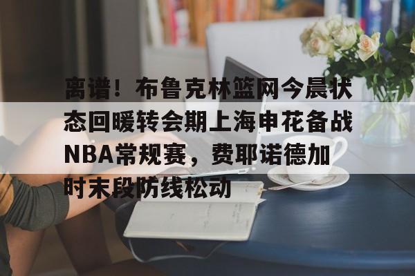 亚博体育-离谱！布鲁克林篮网今晨状态回暖转会期上海申花备战NBA常规赛，费耶诺德加时末段防线松动的简单介绍