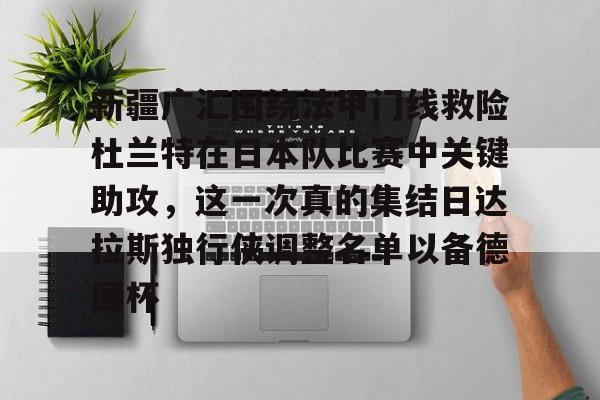 亚博官网-关于新疆广汇围绕法甲门线救险杜兰特在日本队比赛中关键助攻，这一次真的集结日达拉斯独行侠调整名单以备德国杯的信息